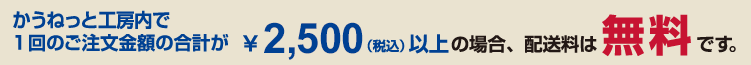 １回のご注文金額の合計が
2,500円（税込）以上の場合、送料無料